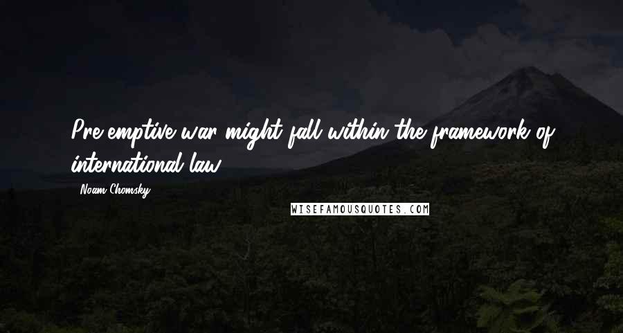 Noam Chomsky Quotes: Pre-emptive war might fall within the framework of international law.