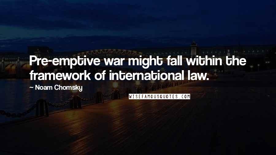 Noam Chomsky Quotes: Pre-emptive war might fall within the framework of international law.