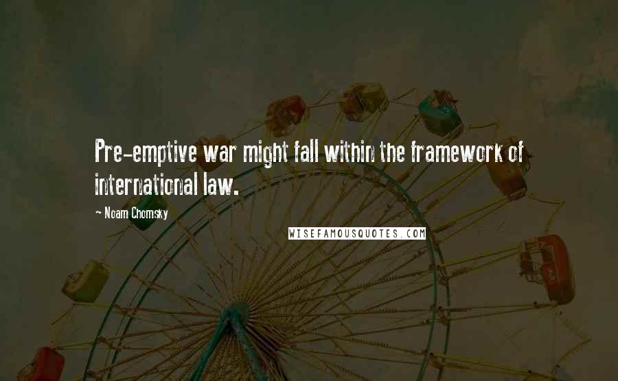 Noam Chomsky Quotes: Pre-emptive war might fall within the framework of international law.