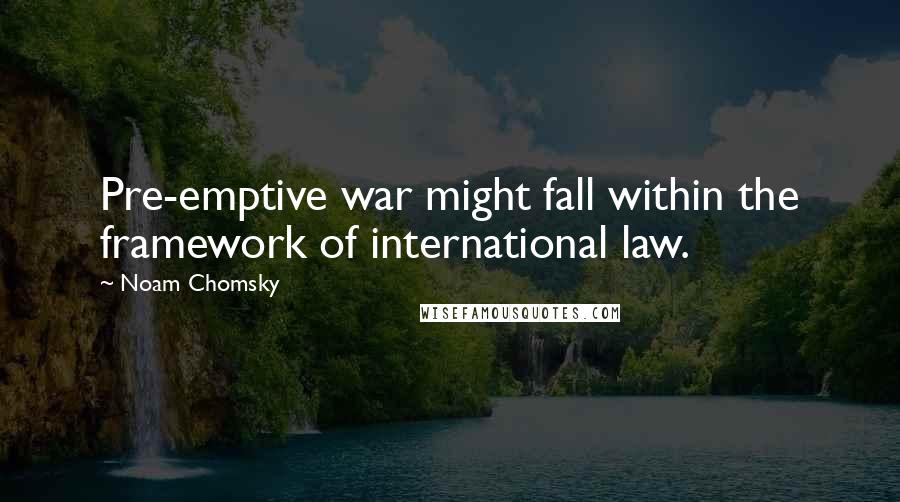 Noam Chomsky Quotes: Pre-emptive war might fall within the framework of international law.