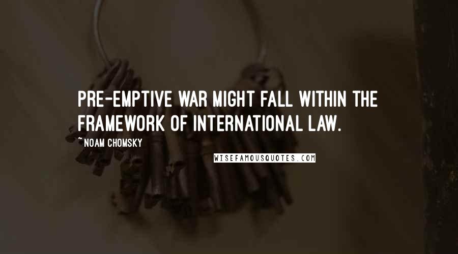 Noam Chomsky Quotes: Pre-emptive war might fall within the framework of international law.