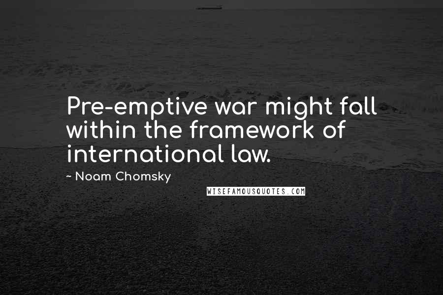 Noam Chomsky Quotes: Pre-emptive war might fall within the framework of international law.