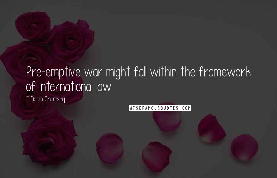 Noam Chomsky Quotes: Pre-emptive war might fall within the framework of international law.