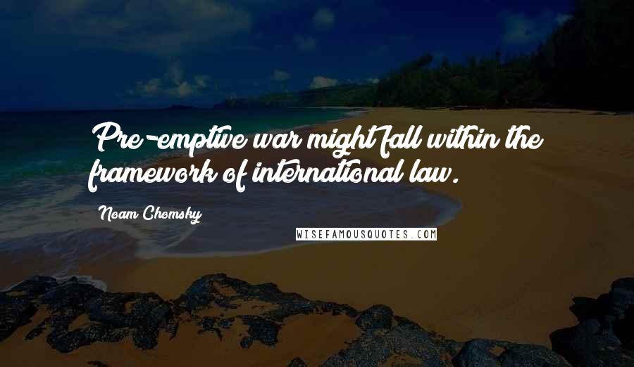 Noam Chomsky Quotes: Pre-emptive war might fall within the framework of international law.