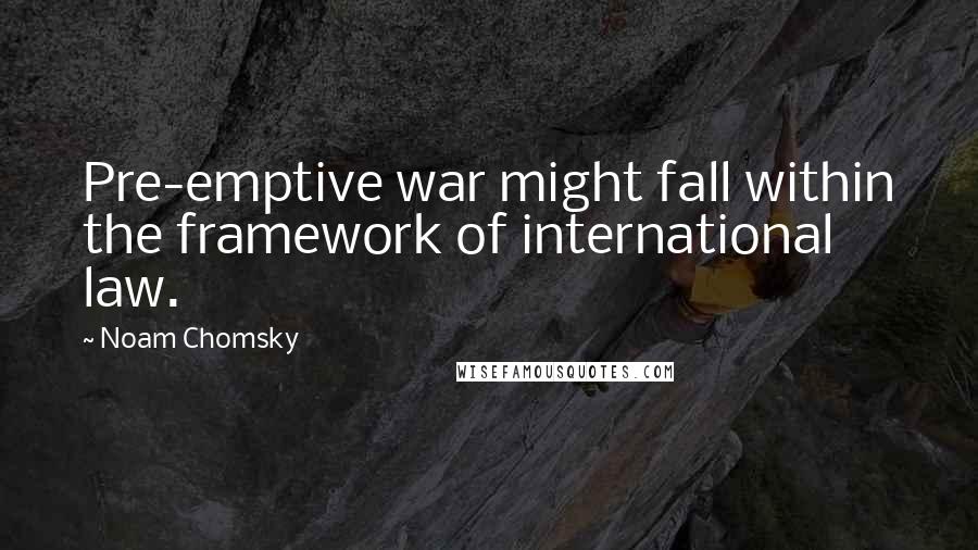 Noam Chomsky Quotes: Pre-emptive war might fall within the framework of international law.