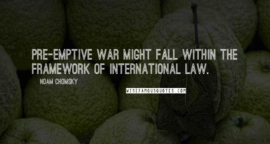 Noam Chomsky Quotes: Pre-emptive war might fall within the framework of international law.