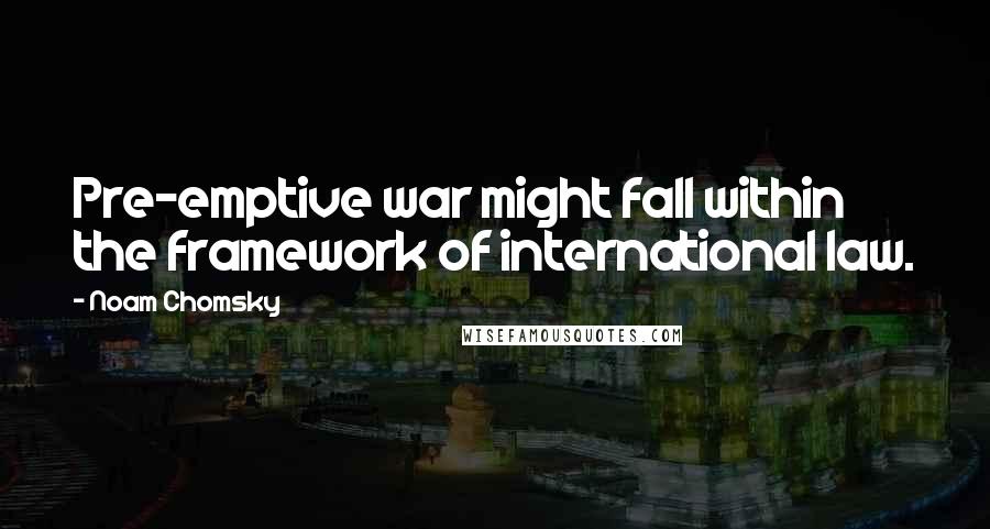 Noam Chomsky Quotes: Pre-emptive war might fall within the framework of international law.