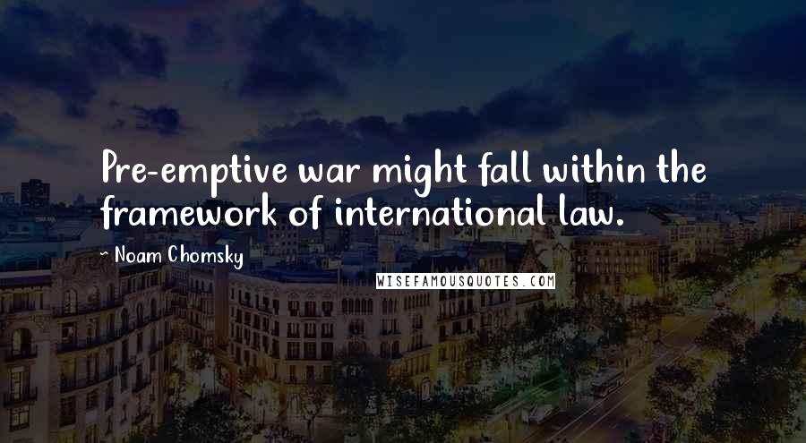 Noam Chomsky Quotes: Pre-emptive war might fall within the framework of international law.