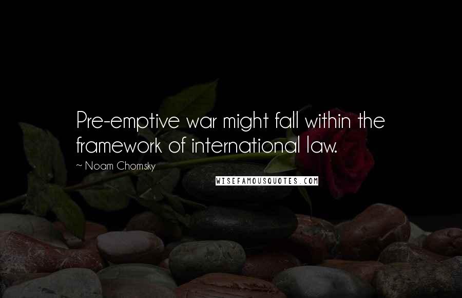 Noam Chomsky Quotes: Pre-emptive war might fall within the framework of international law.