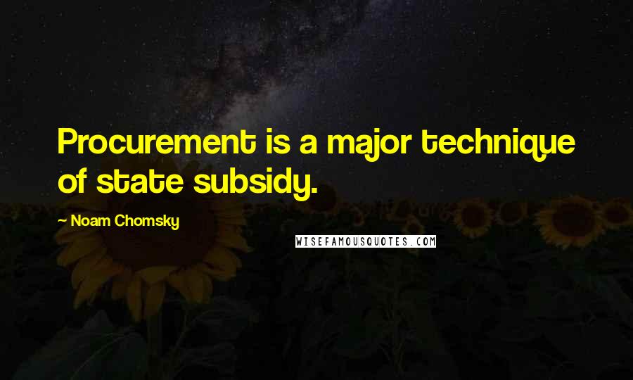 Noam Chomsky Quotes: Procurement is a major technique of state subsidy.
