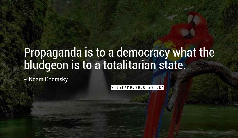 Noam Chomsky Quotes: Propaganda is to a democracy what the bludgeon is to a totalitarian state.