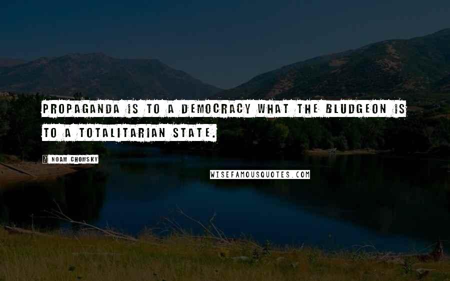 Noam Chomsky Quotes: Propaganda is to a democracy what the bludgeon is to a totalitarian state.
