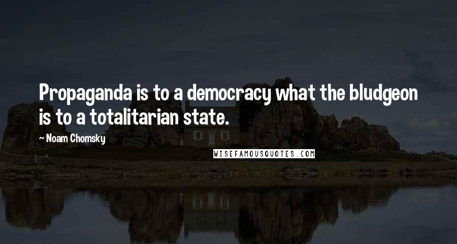 Noam Chomsky Quotes: Propaganda is to a democracy what the bludgeon is to a totalitarian state.