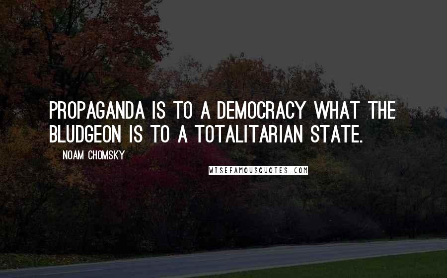 Noam Chomsky Quotes: Propaganda is to a democracy what the bludgeon is to a totalitarian state.