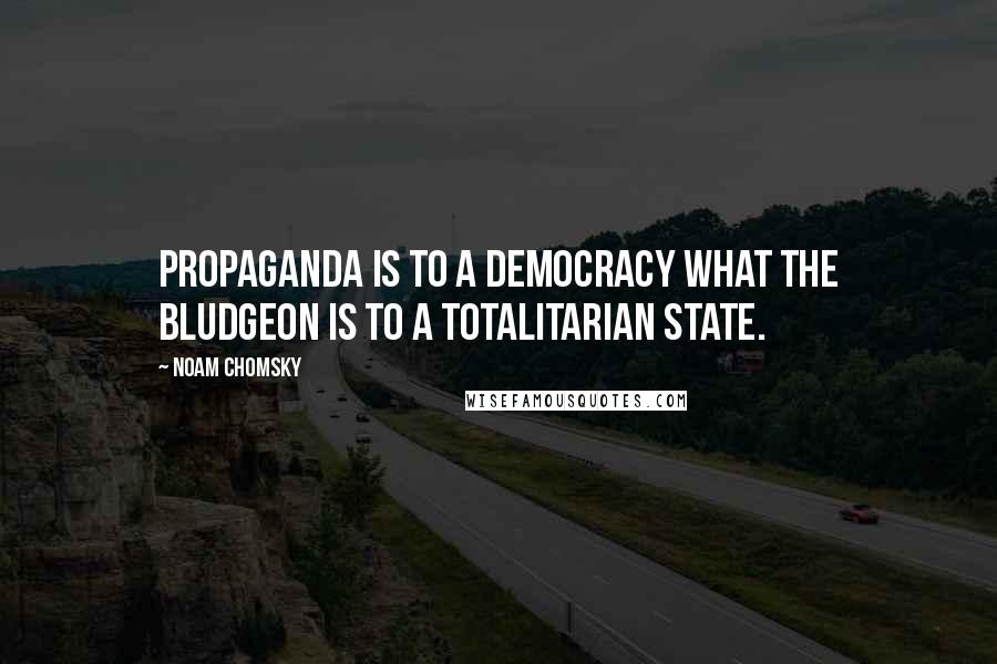 Noam Chomsky Quotes: Propaganda is to a democracy what the bludgeon is to a totalitarian state.