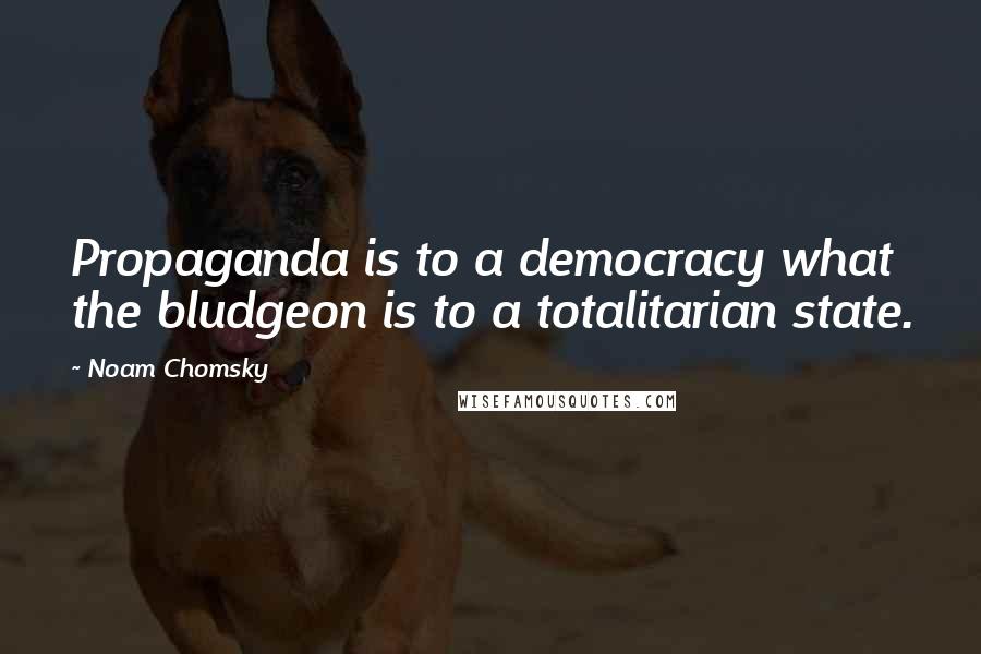Noam Chomsky Quotes: Propaganda is to a democracy what the bludgeon is to a totalitarian state.