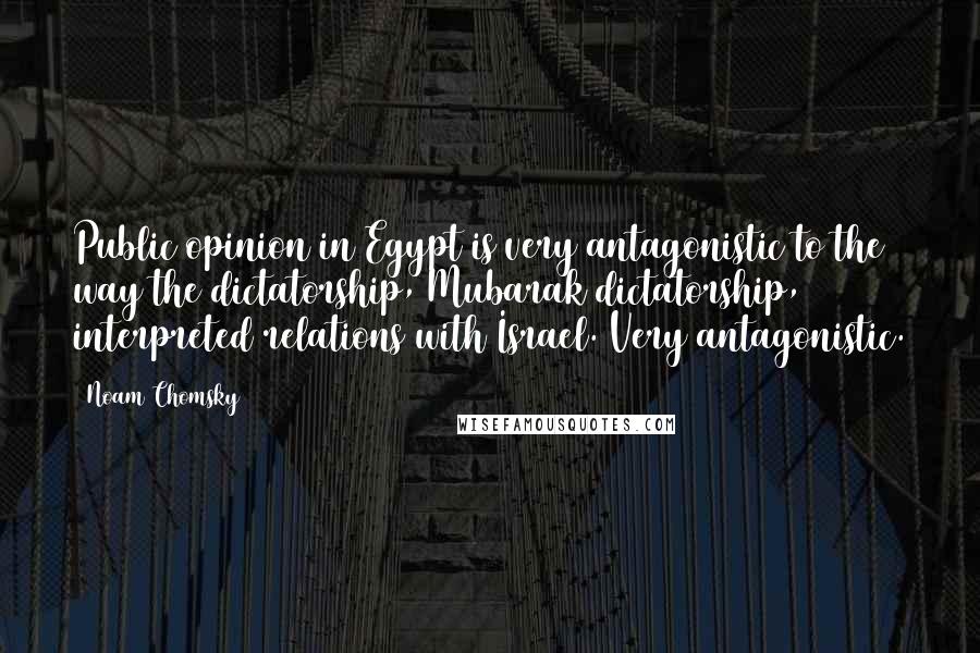 Noam Chomsky Quotes: Public opinion in Egypt is very antagonistic to the way the dictatorship, Mubarak dictatorship, interpreted relations with Israel. Very antagonistic.