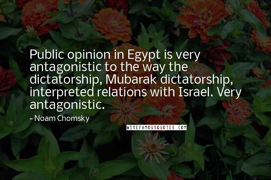 Noam Chomsky Quotes: Public opinion in Egypt is very antagonistic to the way the dictatorship, Mubarak dictatorship, interpreted relations with Israel. Very antagonistic.