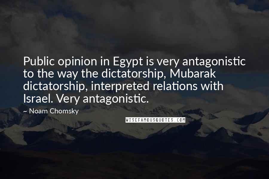 Noam Chomsky Quotes: Public opinion in Egypt is very antagonistic to the way the dictatorship, Mubarak dictatorship, interpreted relations with Israel. Very antagonistic.