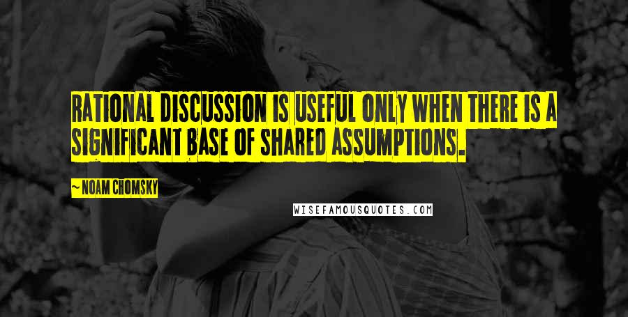 Noam Chomsky Quotes: Rational discussion is useful only when there is a significant base of shared assumptions.