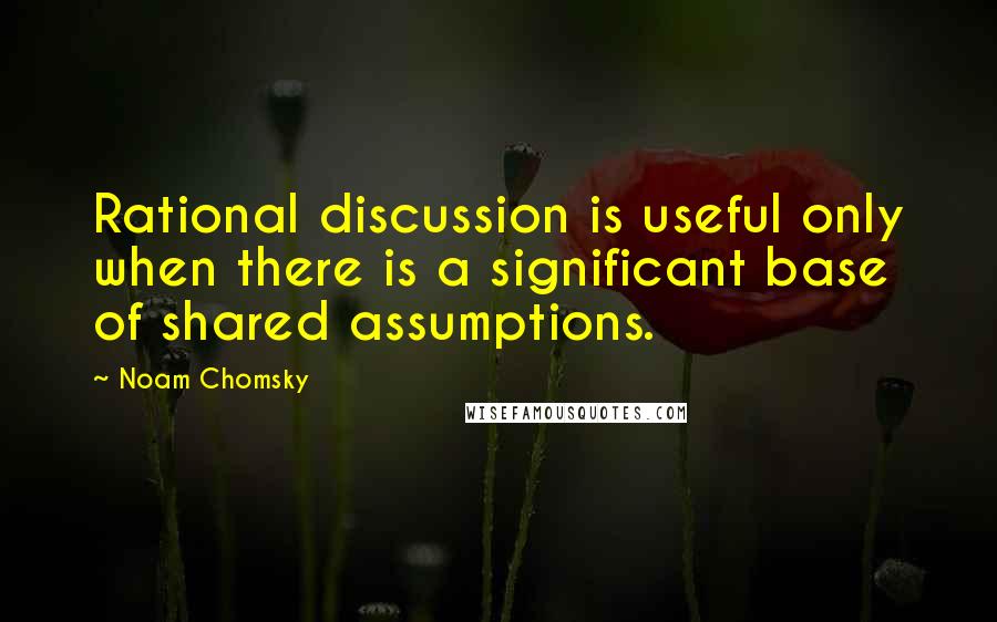Noam Chomsky Quotes: Rational discussion is useful only when there is a significant base of shared assumptions.