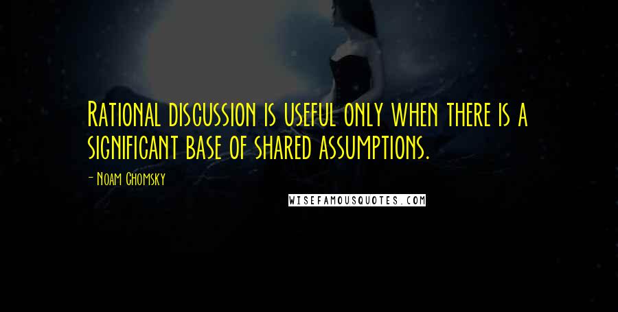 Noam Chomsky Quotes: Rational discussion is useful only when there is a significant base of shared assumptions.