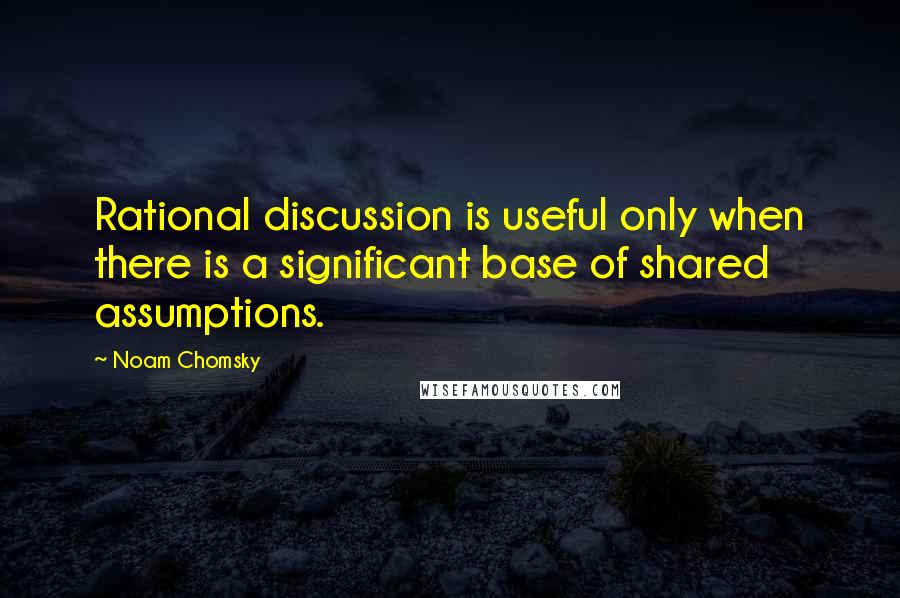 Noam Chomsky Quotes: Rational discussion is useful only when there is a significant base of shared assumptions.