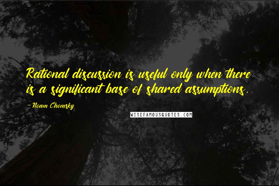 Noam Chomsky Quotes: Rational discussion is useful only when there is a significant base of shared assumptions.