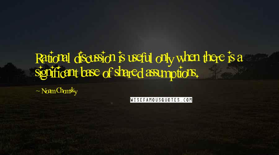 Noam Chomsky Quotes: Rational discussion is useful only when there is a significant base of shared assumptions.
