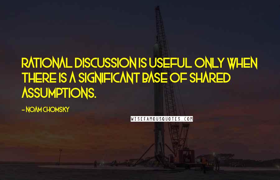 Noam Chomsky Quotes: Rational discussion is useful only when there is a significant base of shared assumptions.