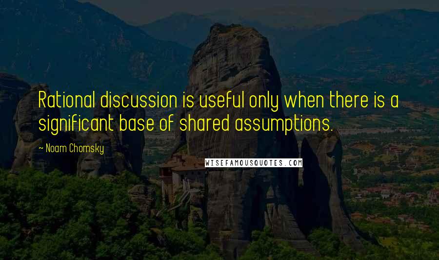 Noam Chomsky Quotes: Rational discussion is useful only when there is a significant base of shared assumptions.