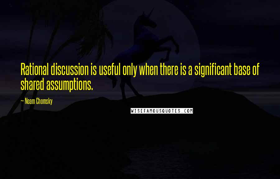 Noam Chomsky Quotes: Rational discussion is useful only when there is a significant base of shared assumptions.