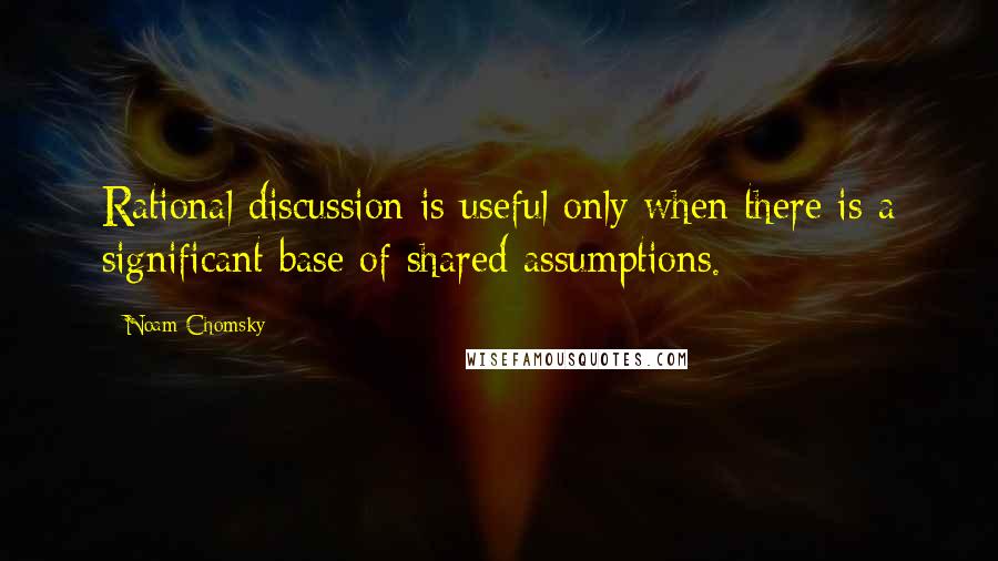 Noam Chomsky Quotes: Rational discussion is useful only when there is a significant base of shared assumptions.