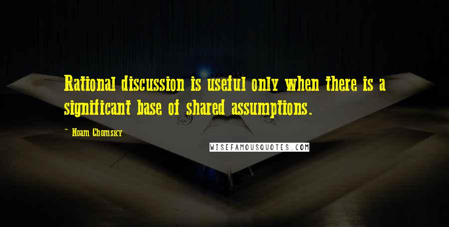Noam Chomsky Quotes: Rational discussion is useful only when there is a significant base of shared assumptions.