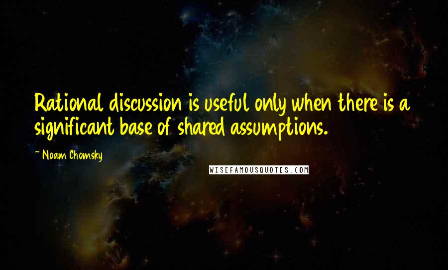 Noam Chomsky Quotes: Rational discussion is useful only when there is a significant base of shared assumptions.