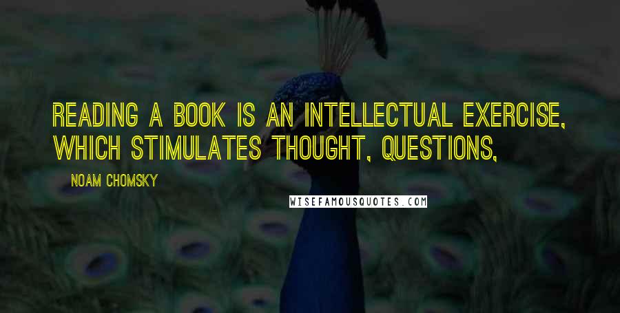 Noam Chomsky Quotes: Reading a book is an intellectual exercise, which stimulates thought, questions,