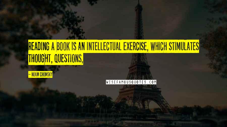 Noam Chomsky Quotes: Reading a book is an intellectual exercise, which stimulates thought, questions,
