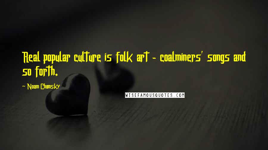 Noam Chomsky Quotes: Real popular culture is folk art - coalminers' songs and so forth.
