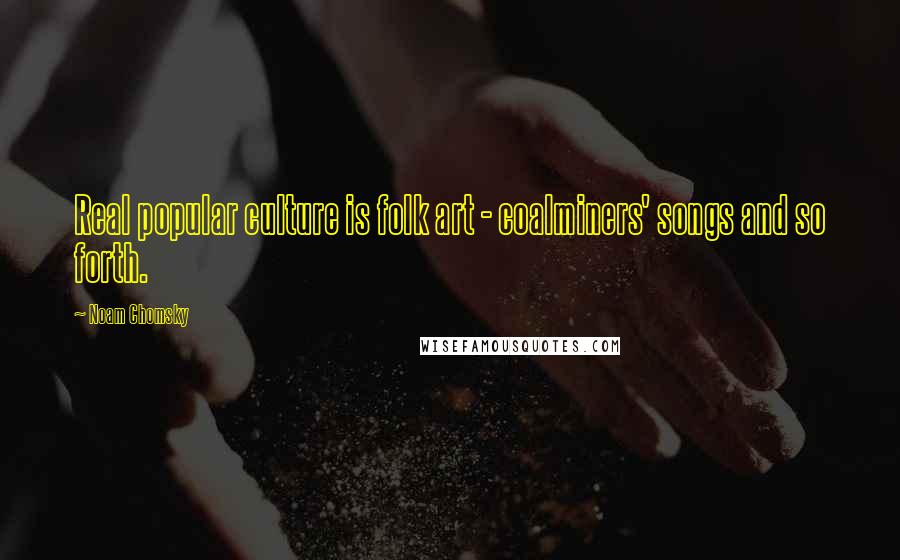 Noam Chomsky Quotes: Real popular culture is folk art - coalminers' songs and so forth.