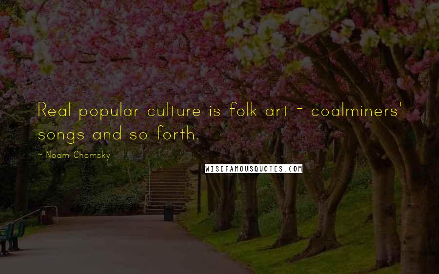 Noam Chomsky Quotes: Real popular culture is folk art - coalminers' songs and so forth.