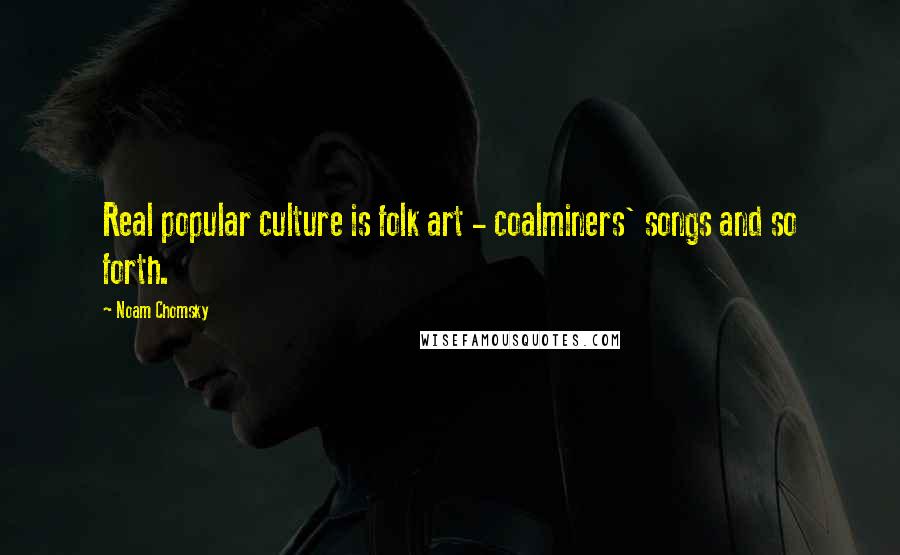 Noam Chomsky Quotes: Real popular culture is folk art - coalminers' songs and so forth.