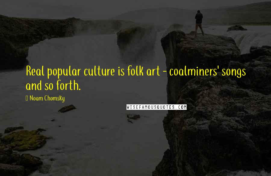 Noam Chomsky Quotes: Real popular culture is folk art - coalminers' songs and so forth.