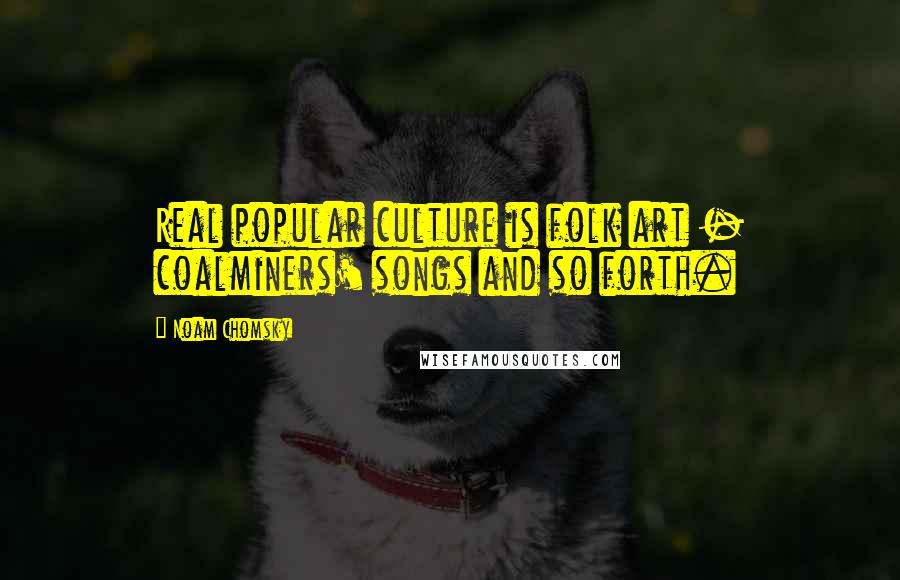 Noam Chomsky Quotes: Real popular culture is folk art - coalminers' songs and so forth.