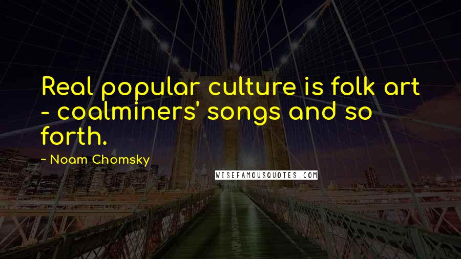 Noam Chomsky Quotes: Real popular culture is folk art - coalminers' songs and so forth.
