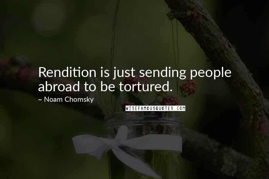 Noam Chomsky Quotes: Rendition is just sending people abroad to be tortured.