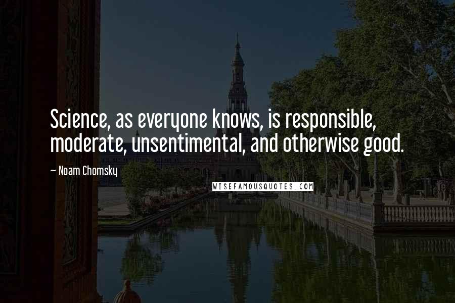 Noam Chomsky Quotes: Science, as everyone knows, is responsible, moderate, unsentimental, and otherwise good.