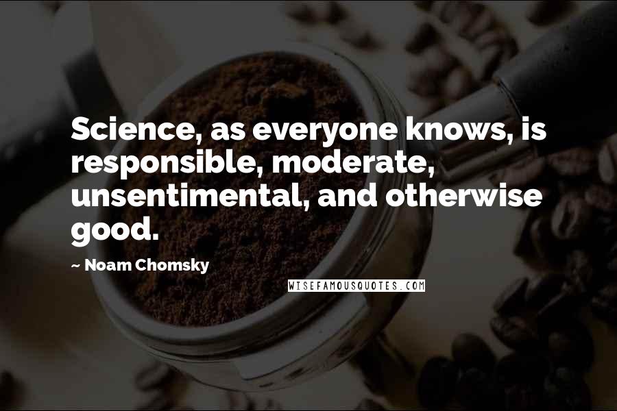 Noam Chomsky Quotes: Science, as everyone knows, is responsible, moderate, unsentimental, and otherwise good.