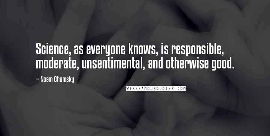 Noam Chomsky Quotes: Science, as everyone knows, is responsible, moderate, unsentimental, and otherwise good.