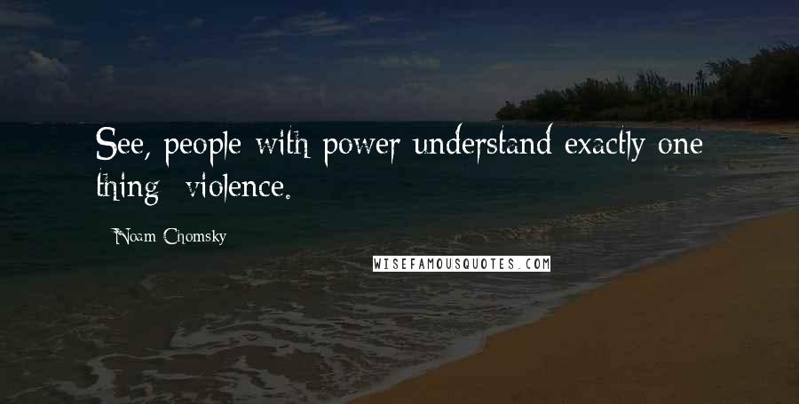 Noam Chomsky Quotes: See, people with power understand exactly one thing: violence.