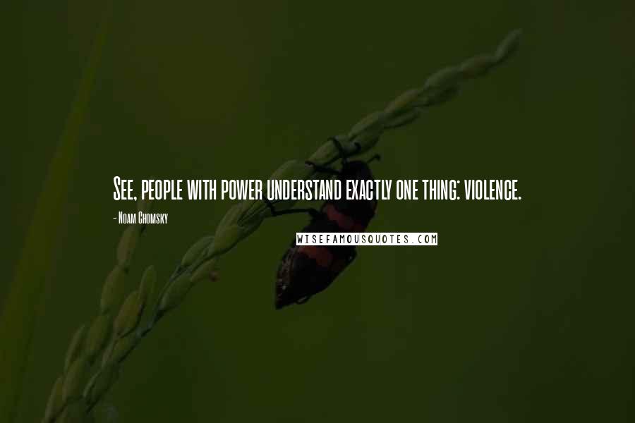 Noam Chomsky Quotes: See, people with power understand exactly one thing: violence.